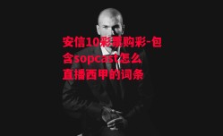 安信10彩票购彩-包含sopcast怎么直播西甲的词条